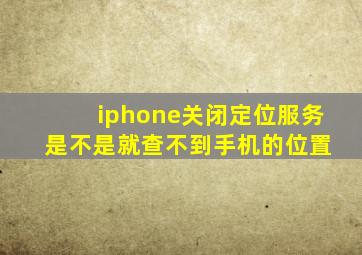 iphone关闭定位服务 是不是就查不到手机的位置